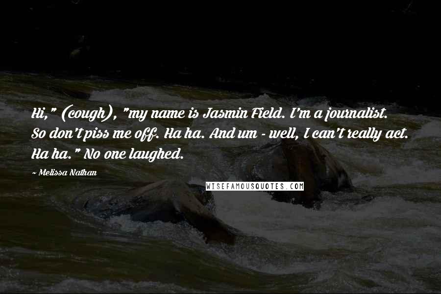 Melissa Nathan Quotes: Hi," (cough), "my name is Jasmin Field. I'm a journalist. So don't piss me off. Ha ha. And um - well, I can't really act. Ha ha." No one laughed.