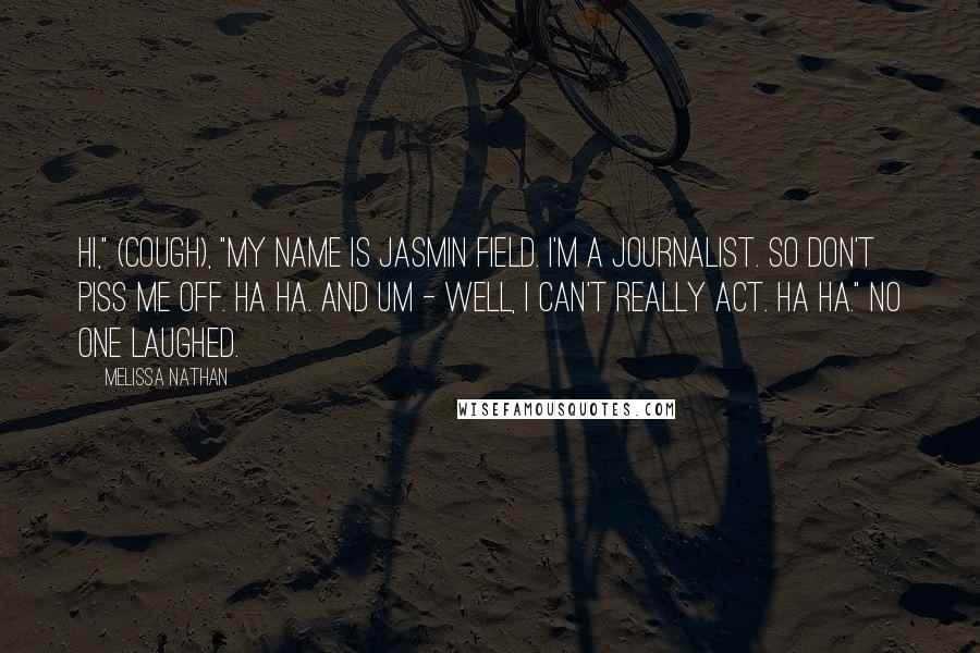 Melissa Nathan Quotes: Hi," (cough), "my name is Jasmin Field. I'm a journalist. So don't piss me off. Ha ha. And um - well, I can't really act. Ha ha." No one laughed.