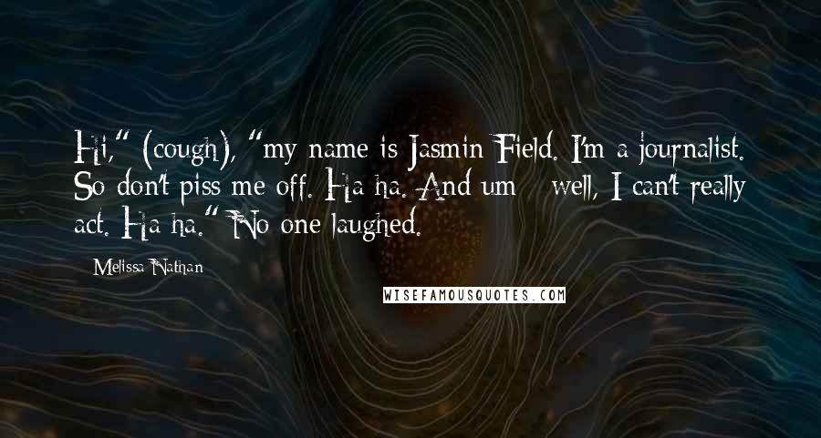 Melissa Nathan Quotes: Hi," (cough), "my name is Jasmin Field. I'm a journalist. So don't piss me off. Ha ha. And um - well, I can't really act. Ha ha." No one laughed.