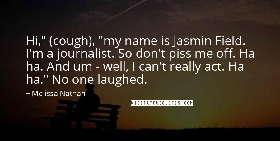 Melissa Nathan Quotes: Hi," (cough), "my name is Jasmin Field. I'm a journalist. So don't piss me off. Ha ha. And um - well, I can't really act. Ha ha." No one laughed.