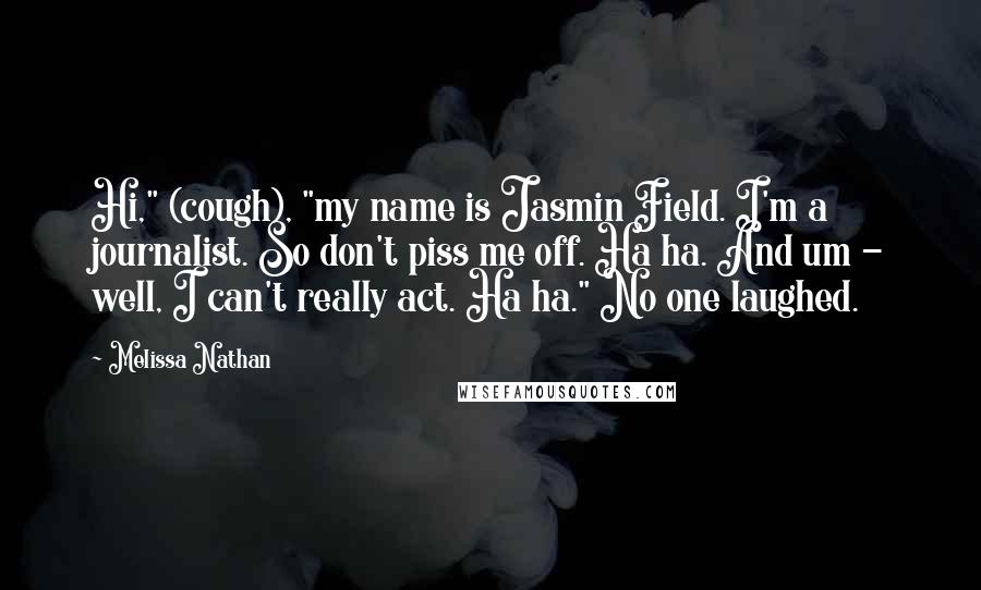 Melissa Nathan Quotes: Hi," (cough), "my name is Jasmin Field. I'm a journalist. So don't piss me off. Ha ha. And um - well, I can't really act. Ha ha." No one laughed.