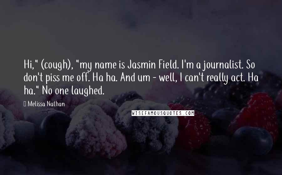 Melissa Nathan Quotes: Hi," (cough), "my name is Jasmin Field. I'm a journalist. So don't piss me off. Ha ha. And um - well, I can't really act. Ha ha." No one laughed.