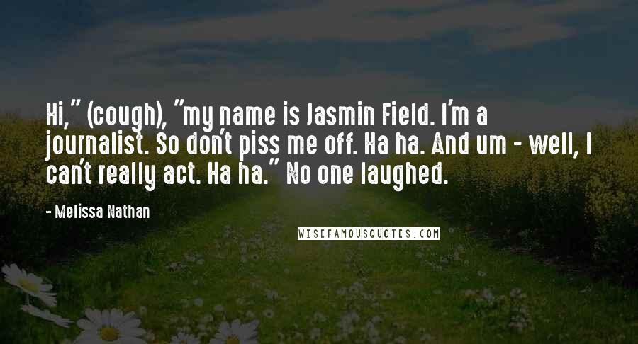 Melissa Nathan Quotes: Hi," (cough), "my name is Jasmin Field. I'm a journalist. So don't piss me off. Ha ha. And um - well, I can't really act. Ha ha." No one laughed.