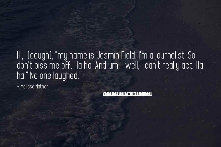 Melissa Nathan Quotes: Hi," (cough), "my name is Jasmin Field. I'm a journalist. So don't piss me off. Ha ha. And um - well, I can't really act. Ha ha." No one laughed.