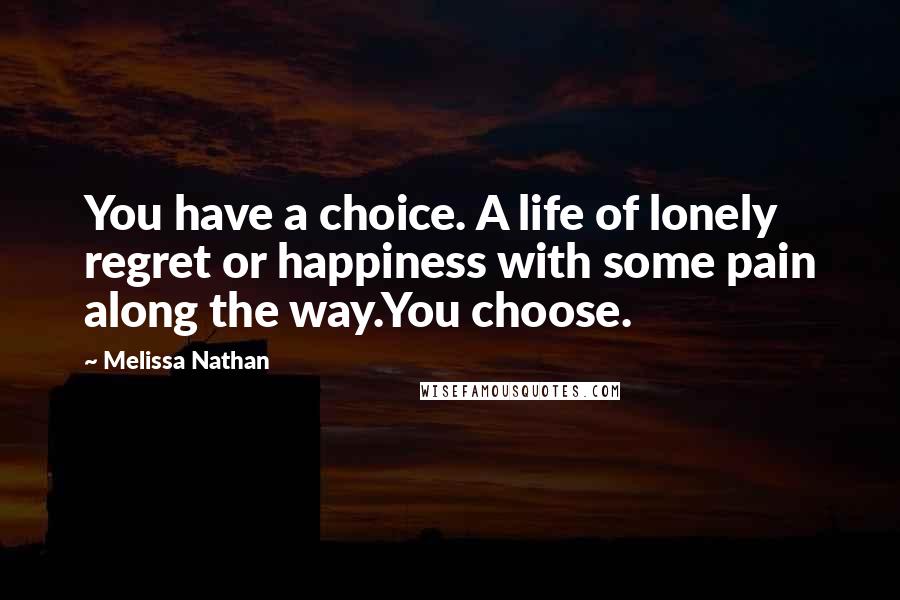 Melissa Nathan Quotes: You have a choice. A life of lonely regret or happiness with some pain along the way.You choose.