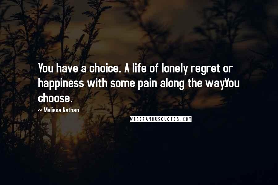 Melissa Nathan Quotes: You have a choice. A life of lonely regret or happiness with some pain along the way.You choose.