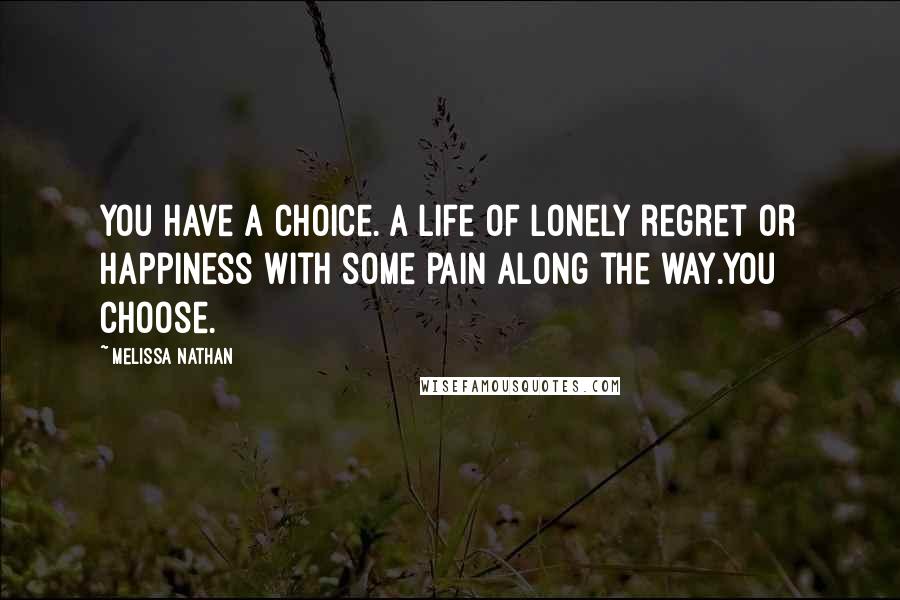 Melissa Nathan Quotes: You have a choice. A life of lonely regret or happiness with some pain along the way.You choose.