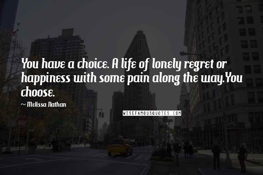 Melissa Nathan Quotes: You have a choice. A life of lonely regret or happiness with some pain along the way.You choose.