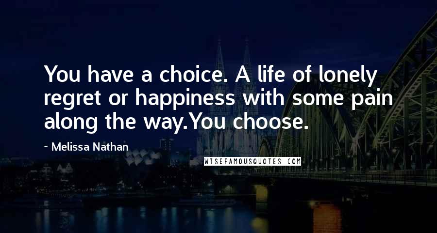 Melissa Nathan Quotes: You have a choice. A life of lonely regret or happiness with some pain along the way.You choose.