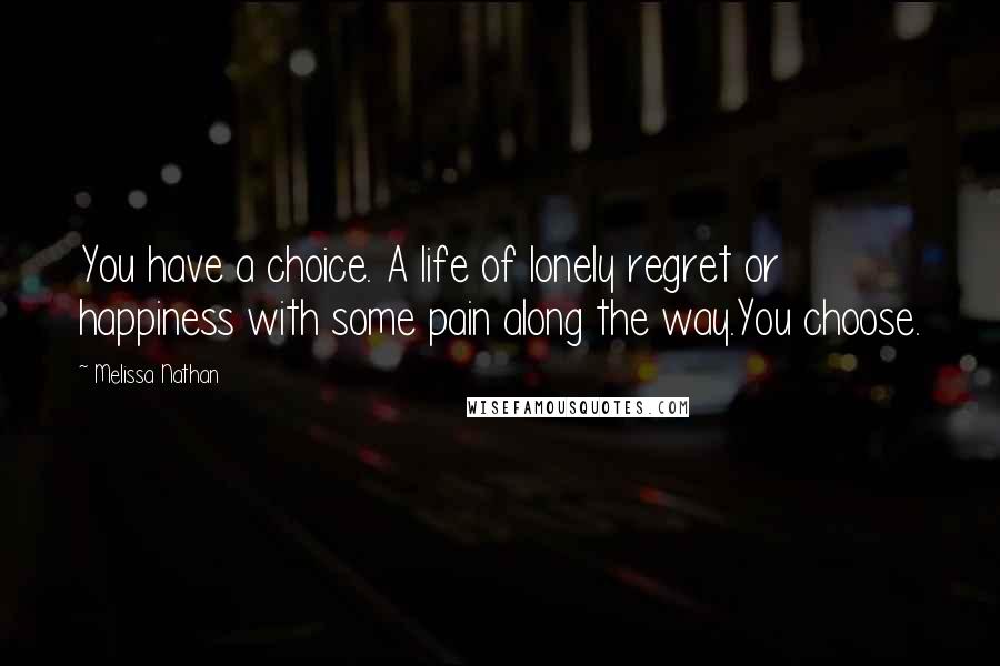 Melissa Nathan Quotes: You have a choice. A life of lonely regret or happiness with some pain along the way.You choose.