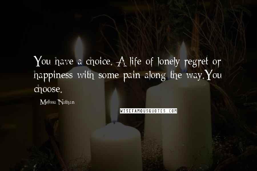 Melissa Nathan Quotes: You have a choice. A life of lonely regret or happiness with some pain along the way.You choose.