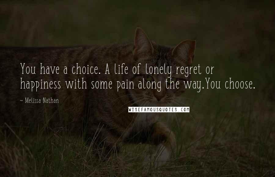 Melissa Nathan Quotes: You have a choice. A life of lonely regret or happiness with some pain along the way.You choose.