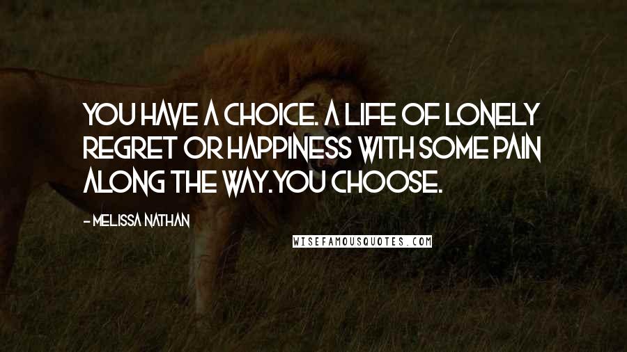 Melissa Nathan Quotes: You have a choice. A life of lonely regret or happiness with some pain along the way.You choose.