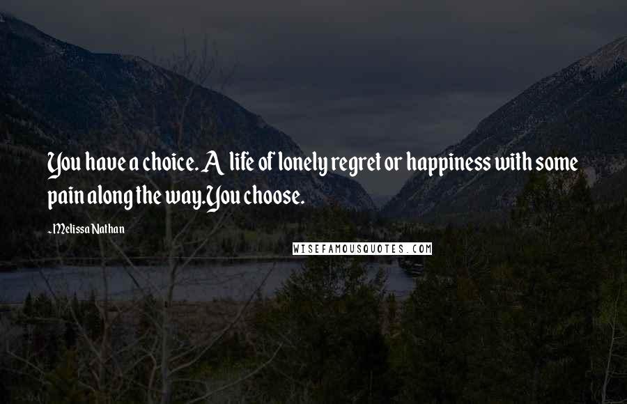 Melissa Nathan Quotes: You have a choice. A life of lonely regret or happiness with some pain along the way.You choose.