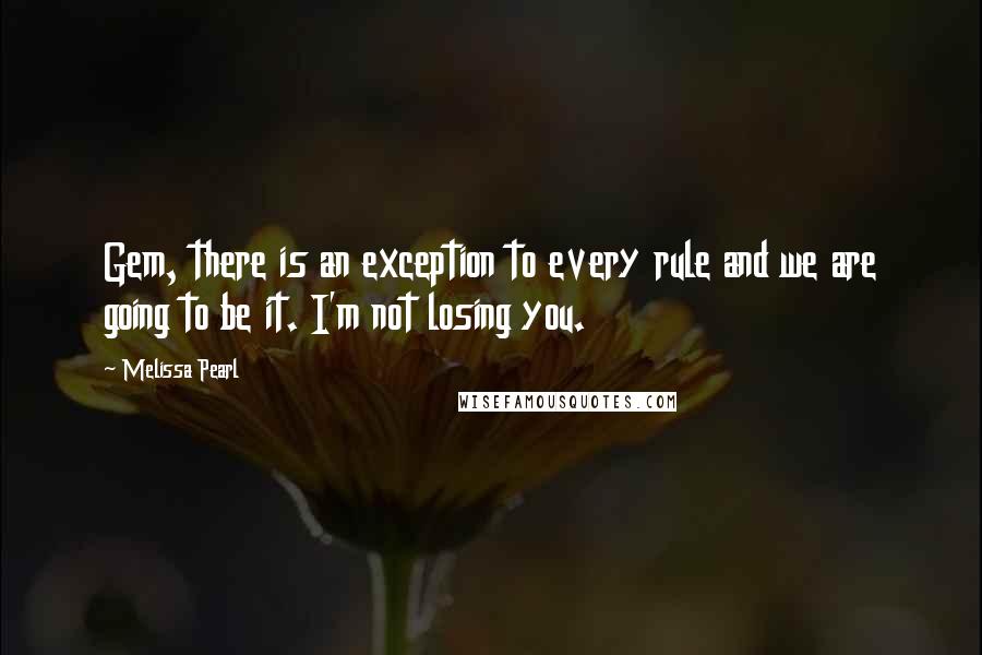 Melissa Pearl Quotes: Gem, there is an exception to every rule and we are going to be it. I'm not losing you.
