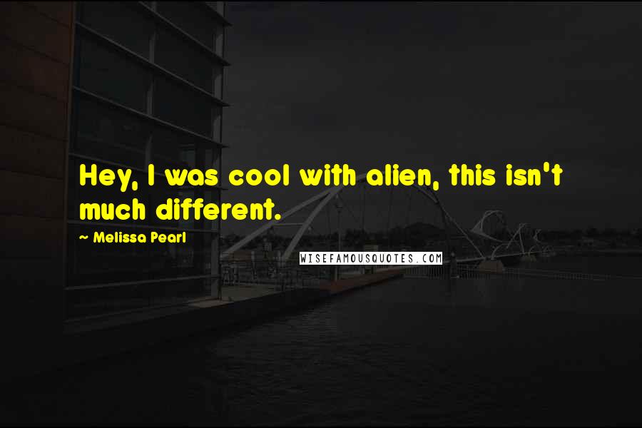 Melissa Pearl Quotes: Hey, I was cool with alien, this isn't much different.