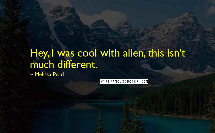 Melissa Pearl Quotes: Hey, I was cool with alien, this isn't much different.