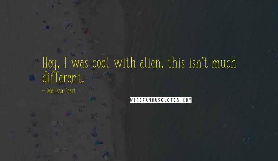 Melissa Pearl Quotes: Hey, I was cool with alien, this isn't much different.