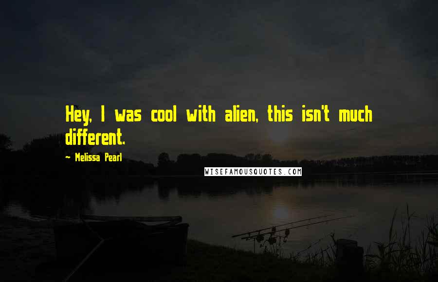 Melissa Pearl Quotes: Hey, I was cool with alien, this isn't much different.