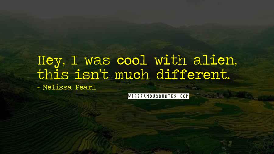 Melissa Pearl Quotes: Hey, I was cool with alien, this isn't much different.