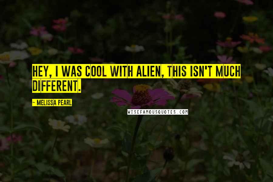 Melissa Pearl Quotes: Hey, I was cool with alien, this isn't much different.
