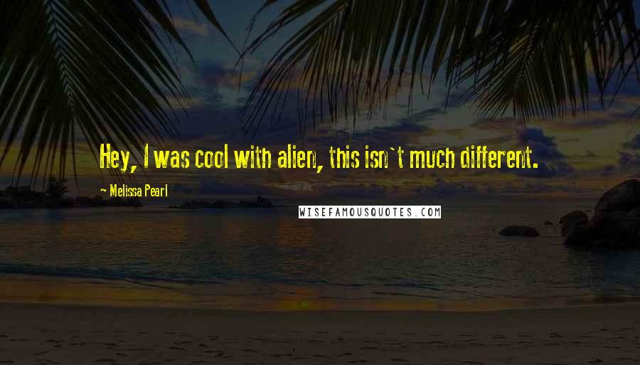 Melissa Pearl Quotes: Hey, I was cool with alien, this isn't much different.