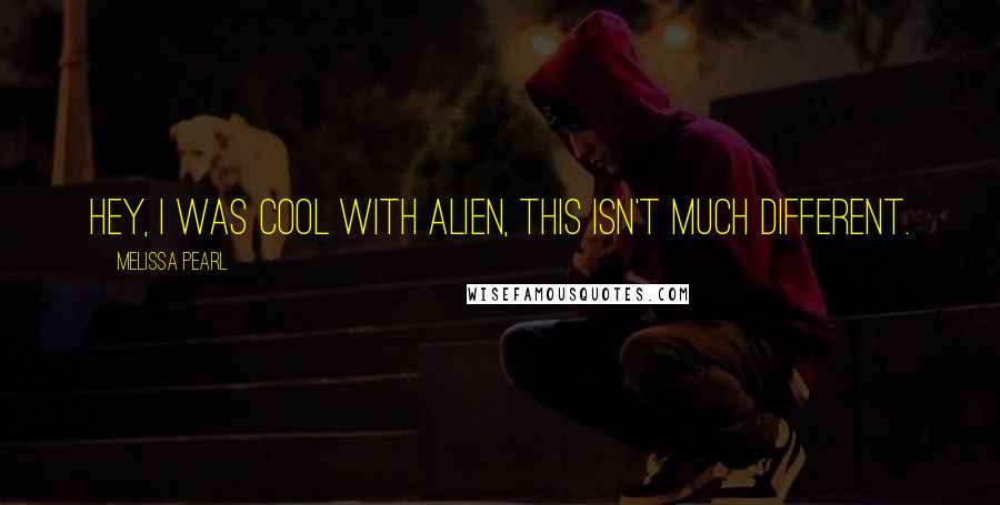 Melissa Pearl Quotes: Hey, I was cool with alien, this isn't much different.