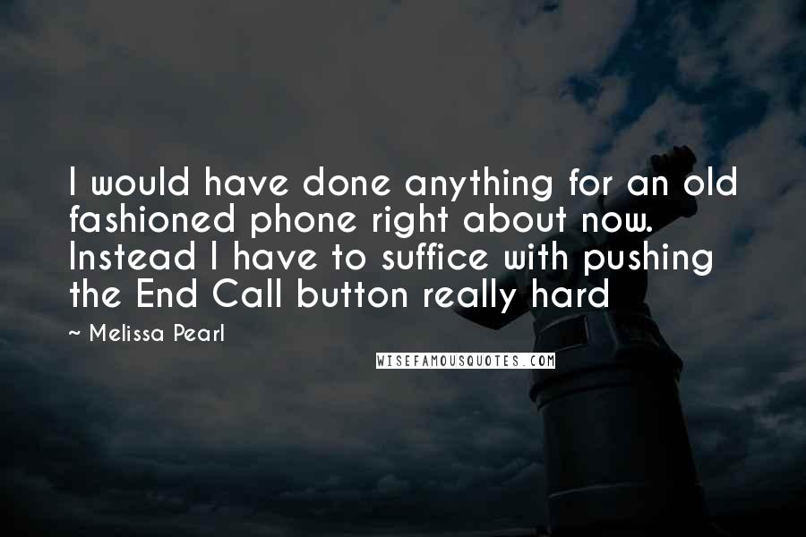 Melissa Pearl Quotes: I would have done anything for an old fashioned phone right about now. Instead I have to suffice with pushing the End Call button really hard