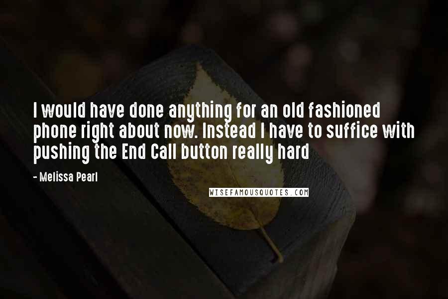 Melissa Pearl Quotes: I would have done anything for an old fashioned phone right about now. Instead I have to suffice with pushing the End Call button really hard