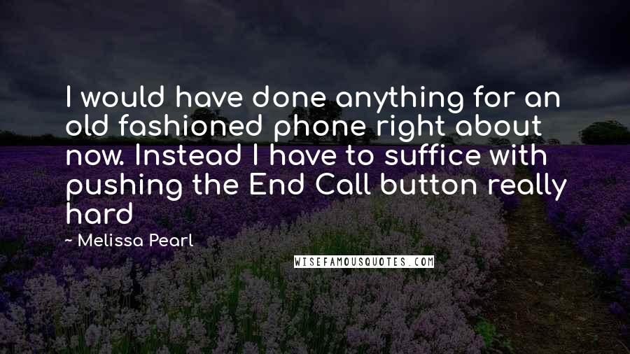 Melissa Pearl Quotes: I would have done anything for an old fashioned phone right about now. Instead I have to suffice with pushing the End Call button really hard