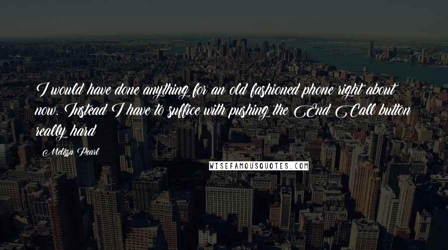 Melissa Pearl Quotes: I would have done anything for an old fashioned phone right about now. Instead I have to suffice with pushing the End Call button really hard