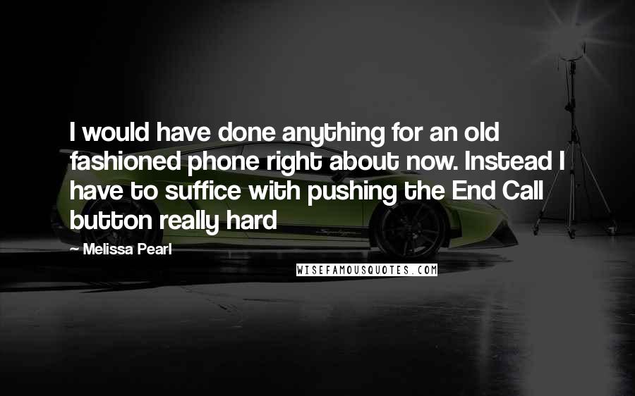 Melissa Pearl Quotes: I would have done anything for an old fashioned phone right about now. Instead I have to suffice with pushing the End Call button really hard