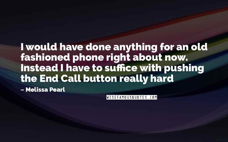 Melissa Pearl Quotes: I would have done anything for an old fashioned phone right about now. Instead I have to suffice with pushing the End Call button really hard