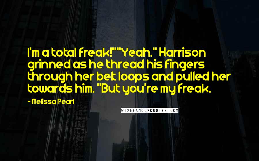 Melissa Pearl Quotes: I'm a total freak!""Yeah." Harrison grinned as he thread his fingers through her belt loops and pulled her towards him. "But you're my freak.