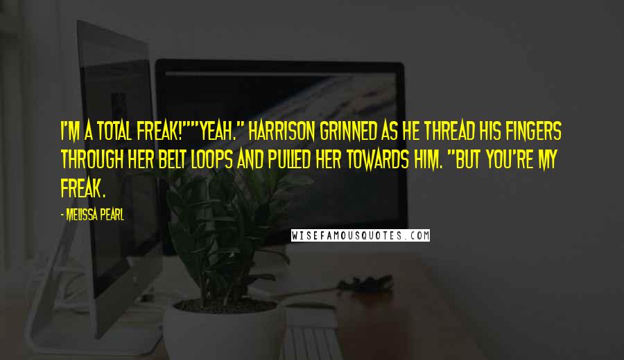 Melissa Pearl Quotes: I'm a total freak!""Yeah." Harrison grinned as he thread his fingers through her belt loops and pulled her towards him. "But you're my freak.