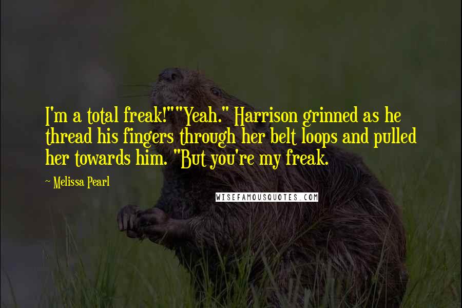Melissa Pearl Quotes: I'm a total freak!""Yeah." Harrison grinned as he thread his fingers through her belt loops and pulled her towards him. "But you're my freak.