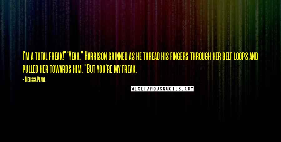 Melissa Pearl Quotes: I'm a total freak!""Yeah." Harrison grinned as he thread his fingers through her belt loops and pulled her towards him. "But you're my freak.