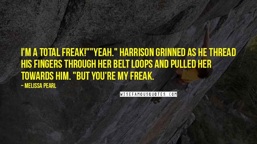 Melissa Pearl Quotes: I'm a total freak!""Yeah." Harrison grinned as he thread his fingers through her belt loops and pulled her towards him. "But you're my freak.