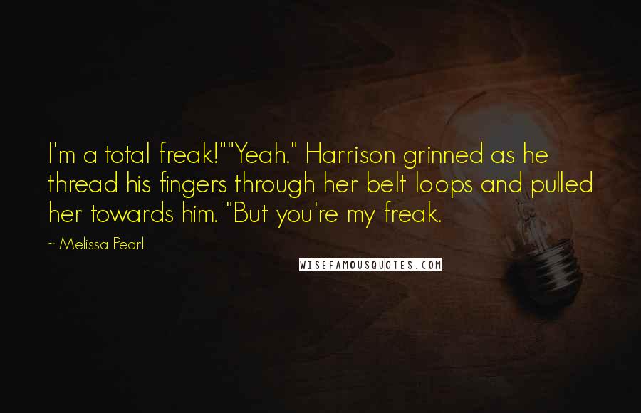 Melissa Pearl Quotes: I'm a total freak!""Yeah." Harrison grinned as he thread his fingers through her belt loops and pulled her towards him. "But you're my freak.