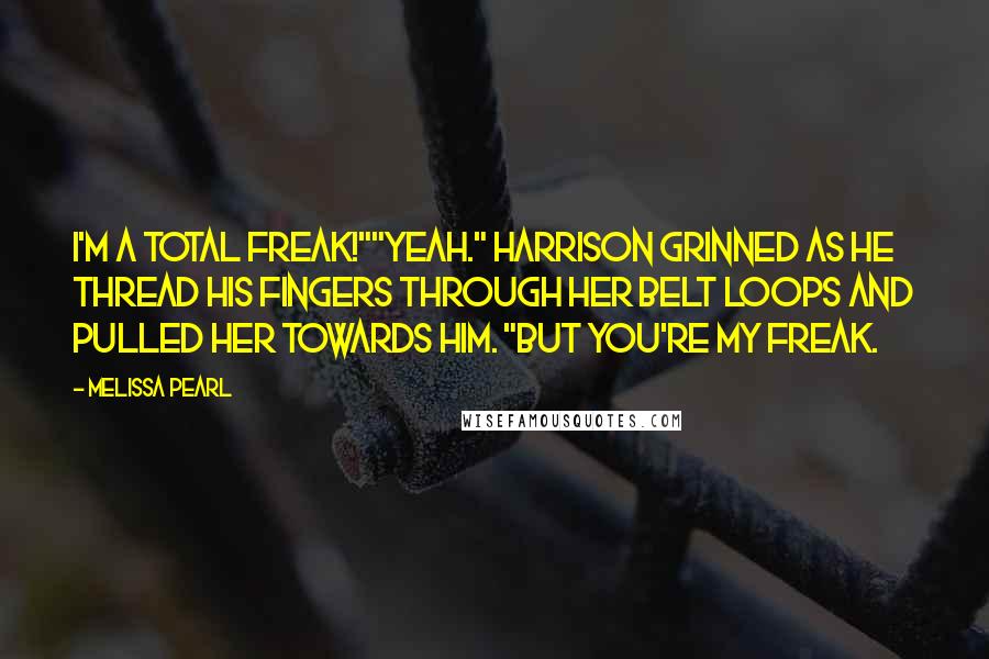 Melissa Pearl Quotes: I'm a total freak!""Yeah." Harrison grinned as he thread his fingers through her belt loops and pulled her towards him. "But you're my freak.