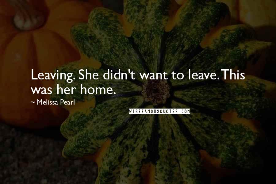 Melissa Pearl Quotes: Leaving. She didn't want to leave. This was her home.