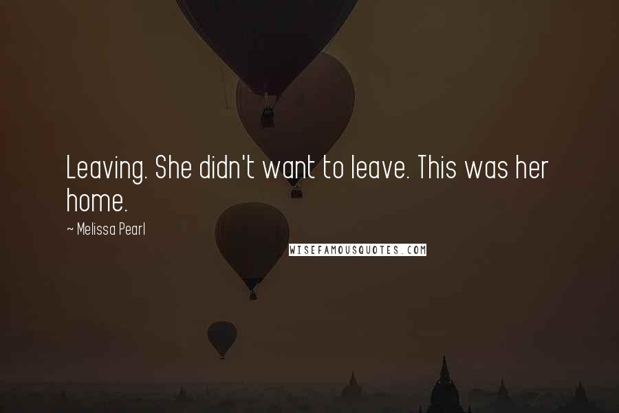 Melissa Pearl Quotes: Leaving. She didn't want to leave. This was her home.