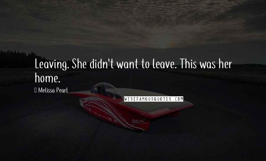 Melissa Pearl Quotes: Leaving. She didn't want to leave. This was her home.