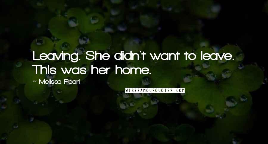Melissa Pearl Quotes: Leaving. She didn't want to leave. This was her home.