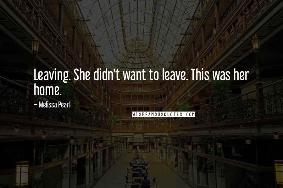 Melissa Pearl Quotes: Leaving. She didn't want to leave. This was her home.