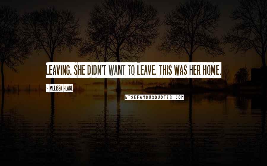 Melissa Pearl Quotes: Leaving. She didn't want to leave. This was her home.