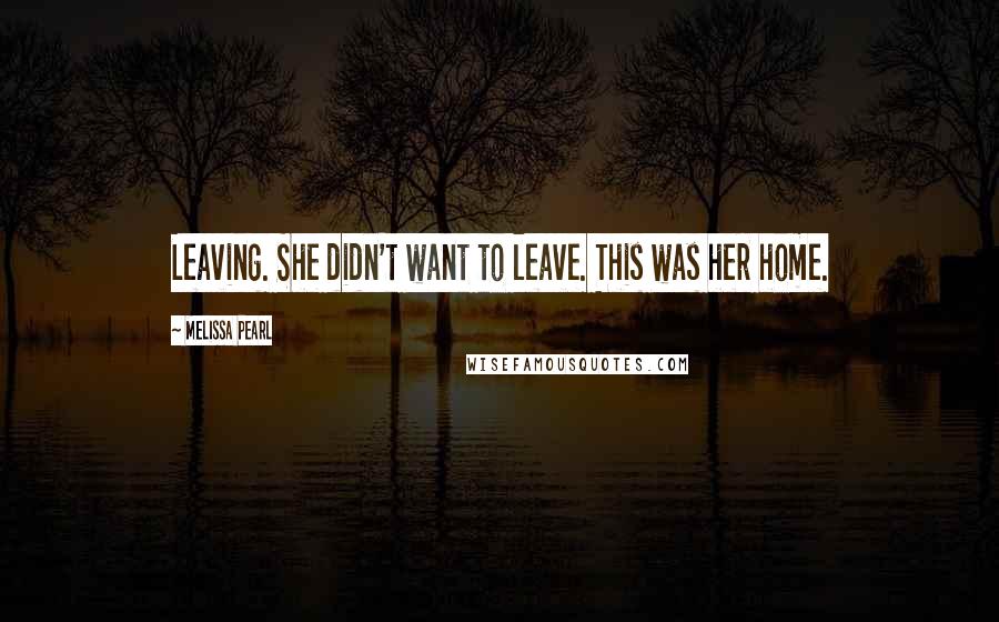 Melissa Pearl Quotes: Leaving. She didn't want to leave. This was her home.