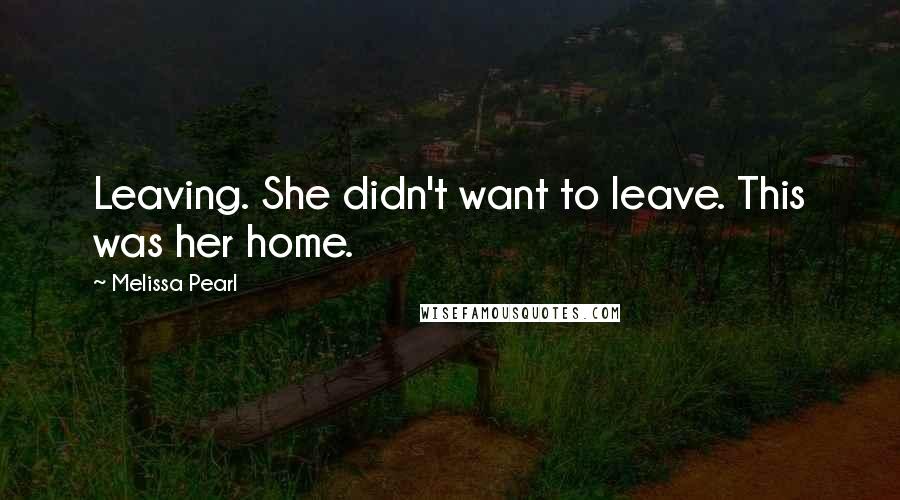 Melissa Pearl Quotes: Leaving. She didn't want to leave. This was her home.