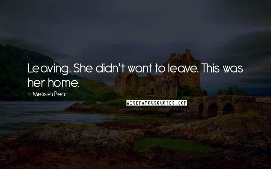 Melissa Pearl Quotes: Leaving. She didn't want to leave. This was her home.