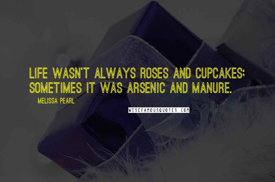Melissa Pearl Quotes: Life wasn't always roses and cupcakes; sometimes it was arsenic and manure.